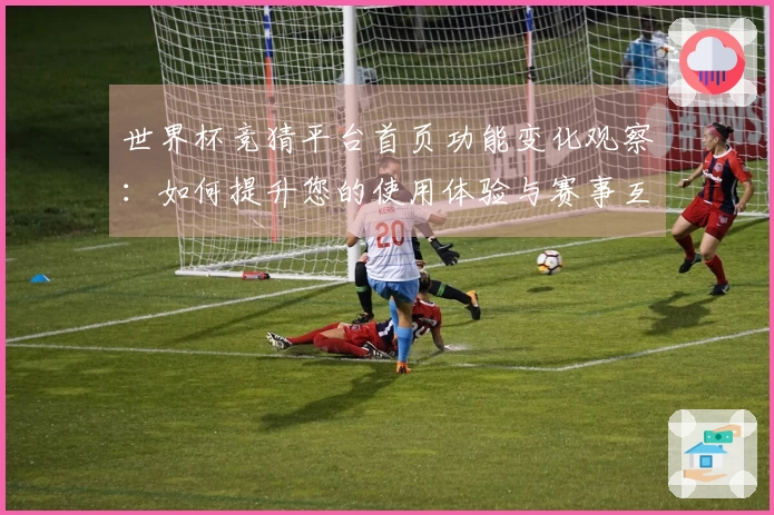 世界杯竞猜平台首页功能变化观察：如何提升您的使用体验与赛事互动感