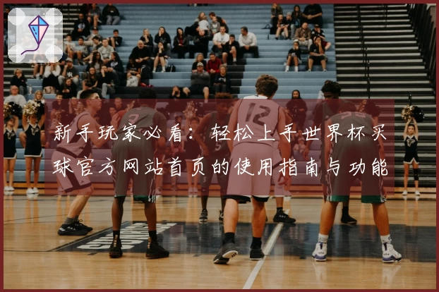 新手玩家必看：轻松上手世界杯买球官方网站首页的使用指南与功能介绍