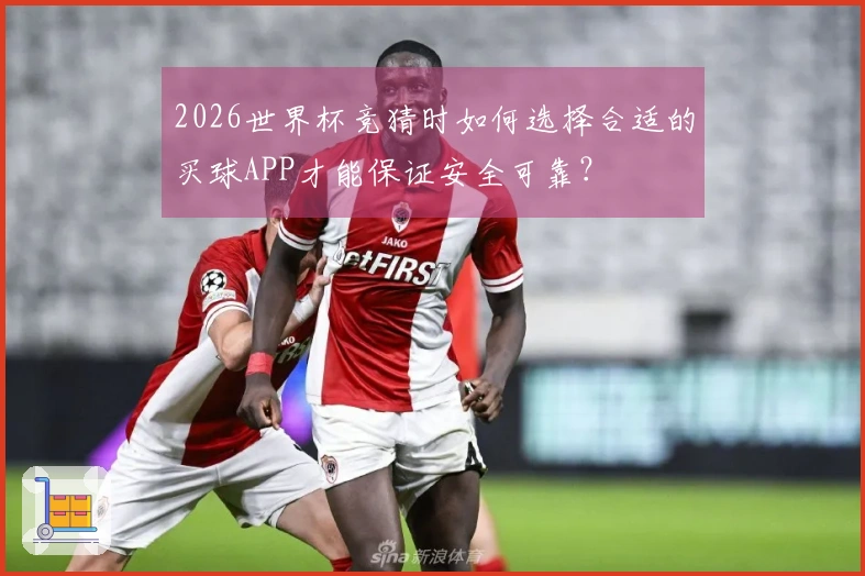 2026世界杯竞猜时如何选择合适的买球APP才能保证安全可靠？