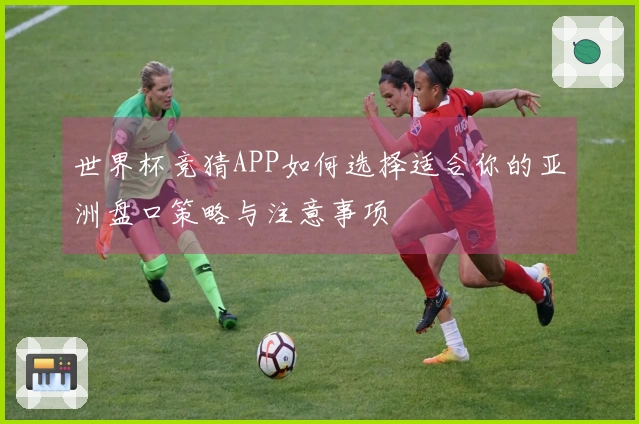 世界杯竞猜APP如何选择适合你的亚洲盘口策略与注意事项