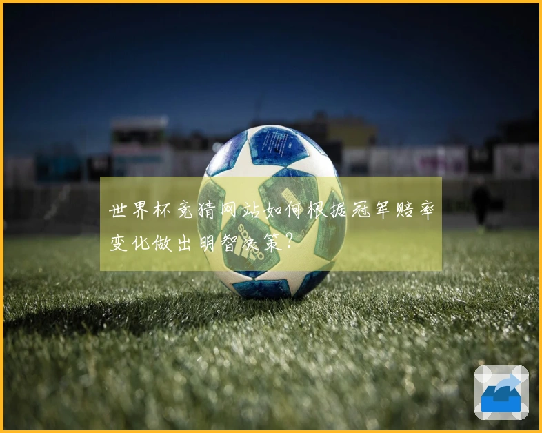 世界杯竞猜网站如何根据冠军赔率变化做出明智决策？