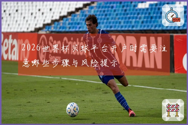 2026世界杯买球平台开户时需要注意哪些步骤与风险提示