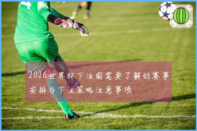 2026世界杯下注前需要了解的赛事安排与下注策略注意事项