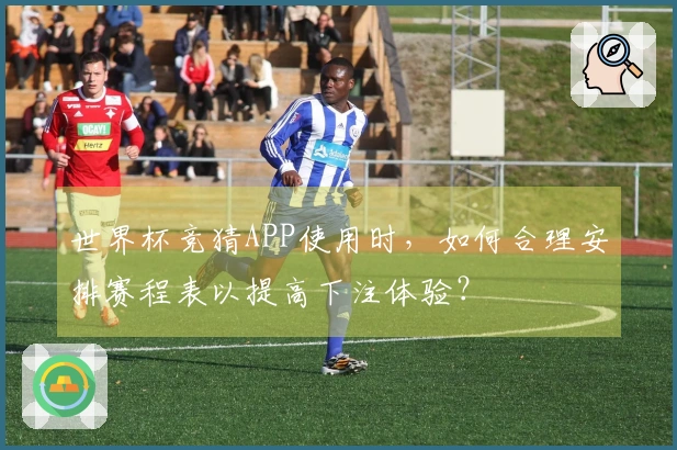 世界杯竞猜APP使用时，如何合理安排赛程表以提高下注体验？