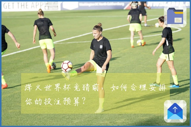 烽火世界杯竞猜前，如何合理安排你的投注预算？