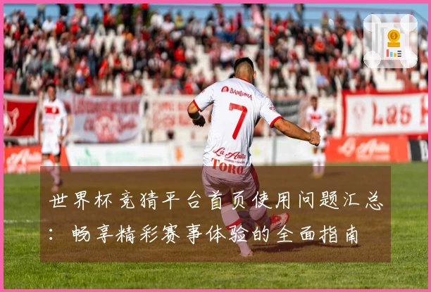 世界杯竞猜平台首页使用问题汇总：畅享精彩赛事体验的全面指南