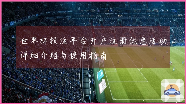 世界杯投注平台开户注册优惠活动详细介绍与使用指南
