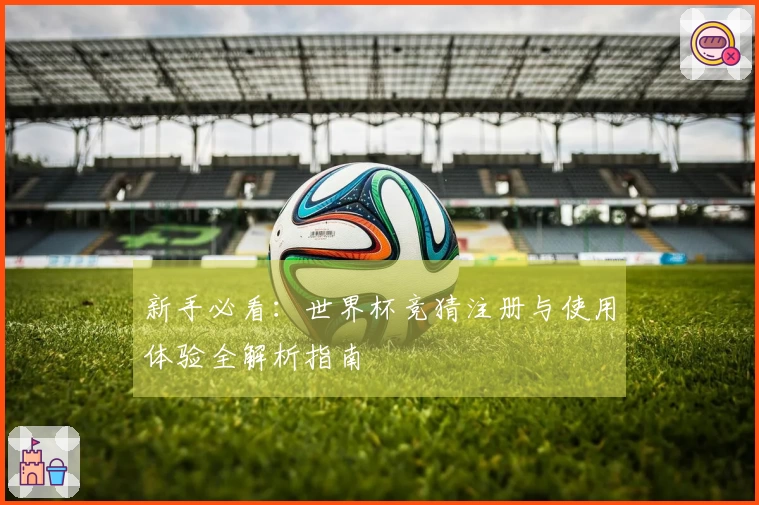 新手必看：世界杯竞猜注册与使用体验全解析指南