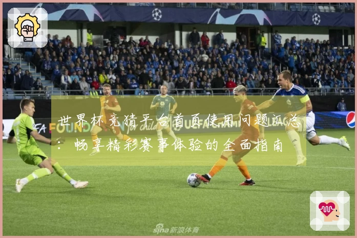 世界杯竞猜平台首页使用问题汇总：畅享精彩赛事体验的全面指南