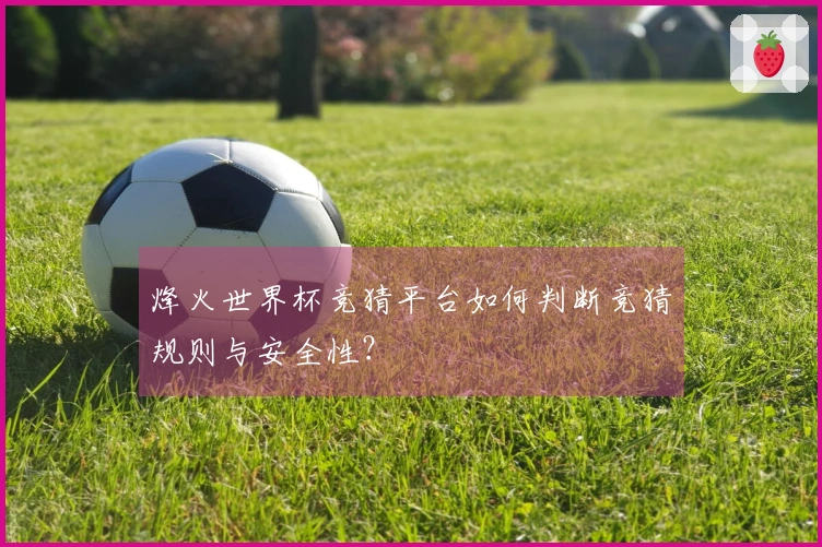 烽火世界杯竞猜平台如何判断竞猜规则与安全性？