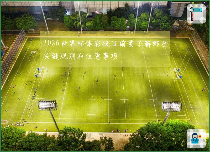 2026世界杯体彩投注前要了解哪些关键规则和注意事项