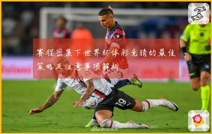 赛程密集下世界杯体彩竞猜的最佳策略及注意事项解析