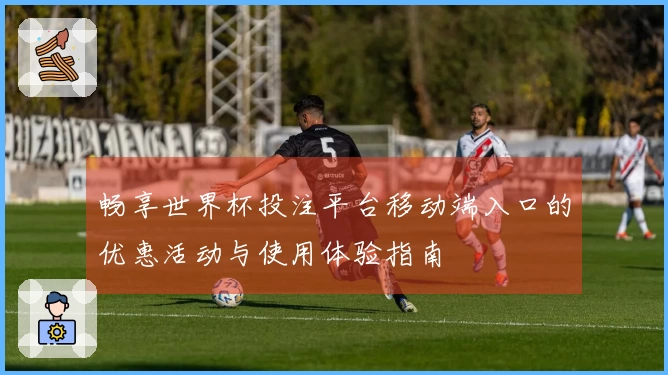畅享世界杯投注平台移动端入口的优惠活动与使用体验指南
