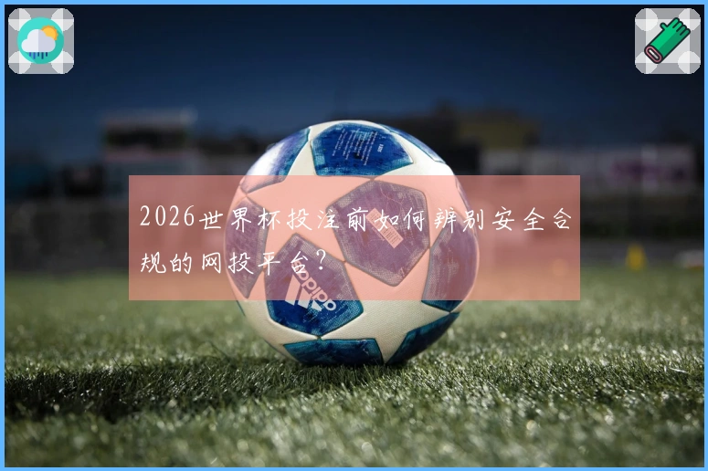 2026世界杯投注前如何辨别安全合规的网投平台？