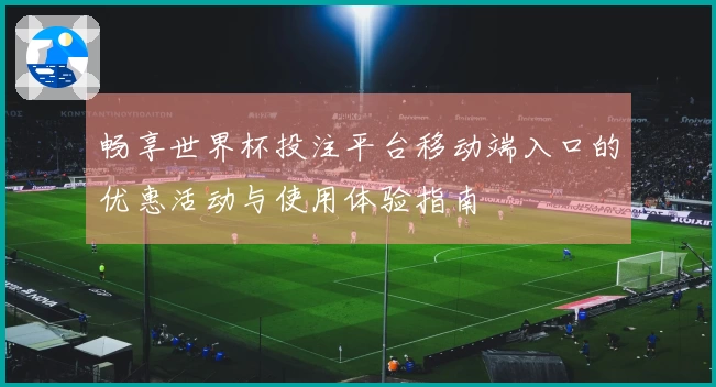 畅享世界杯投注平台移动端入口的优惠活动与使用体验指南