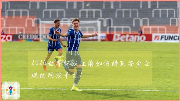 2026世界杯投注前如何辨别安全合规的网投平台？