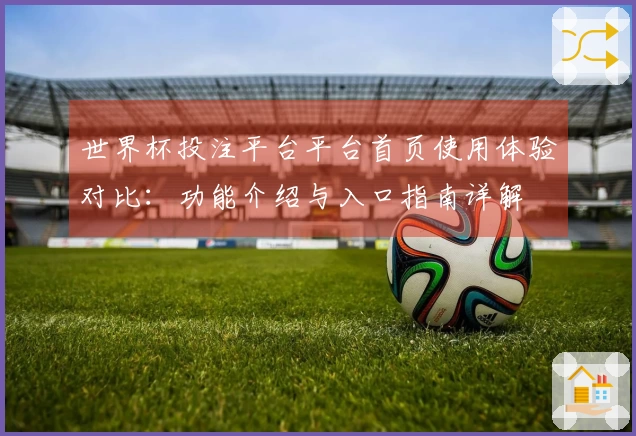 世界杯投注平台平台首页使用体验对比：功能介绍与入口指南详解