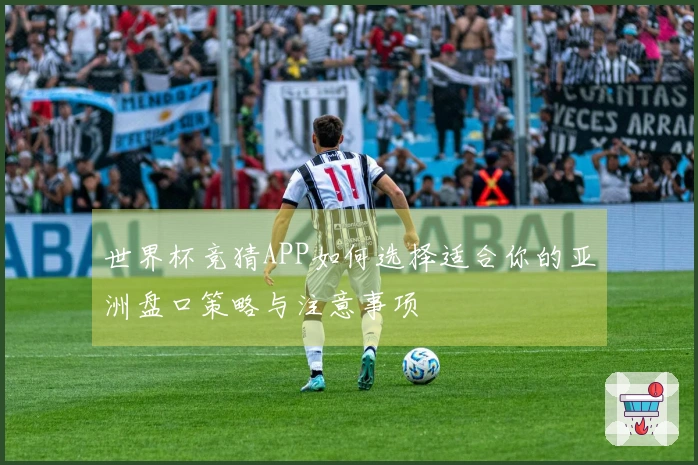世界杯竞猜APP如何选择适合你的亚洲盘口策略与注意事项