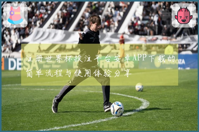 注册世界杯投注平台安卓APP下载的简单流程与使用体验分享