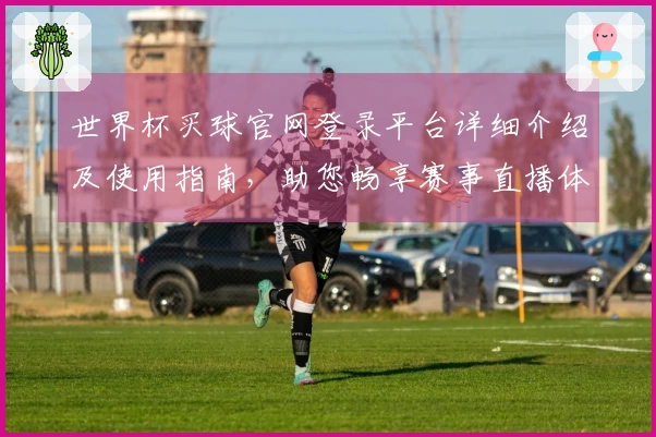 世界杯买球官网登录平台详细介绍及使用指南，助您畅享赛事直播体验
