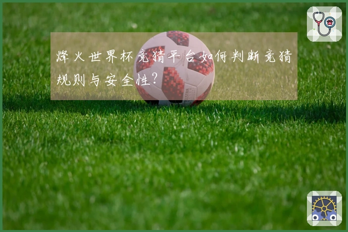 烽火世界杯竞猜平台如何判断竞猜规则与安全性？