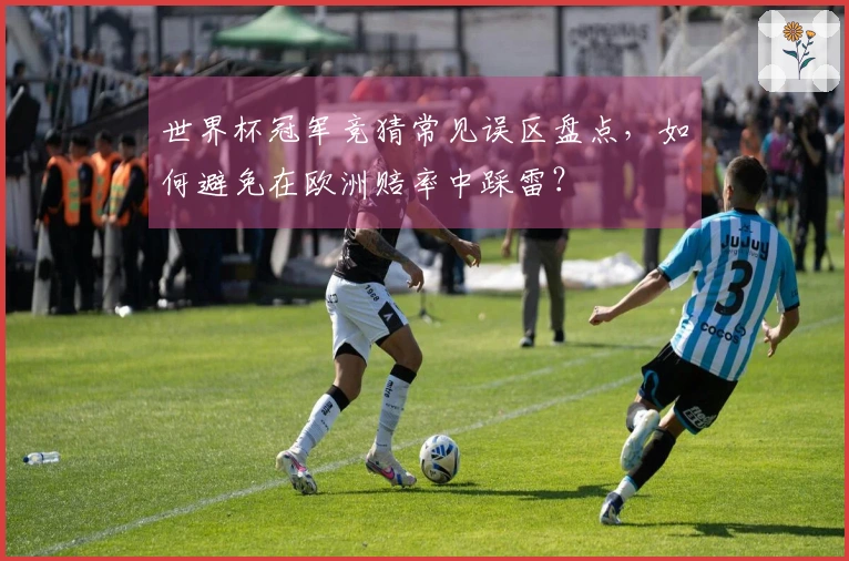 世界杯冠军竞猜常见误区盘点，如何避免在欧洲赔率中踩雷？