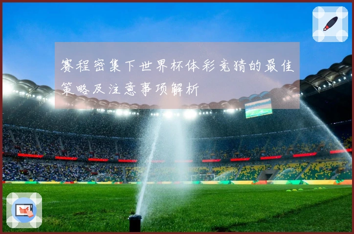 赛程密集下世界杯体彩竞猜的最佳策略及注意事项解析