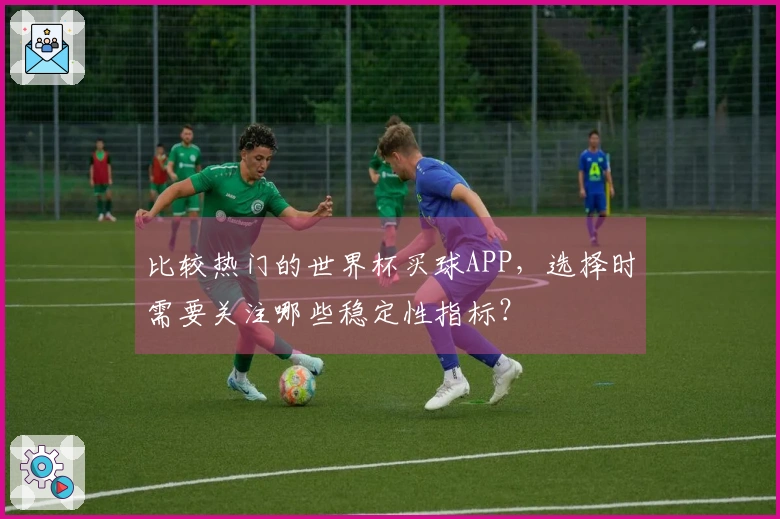 比较热门的世界杯买球APP，选择时需要关注哪些稳定性指标？