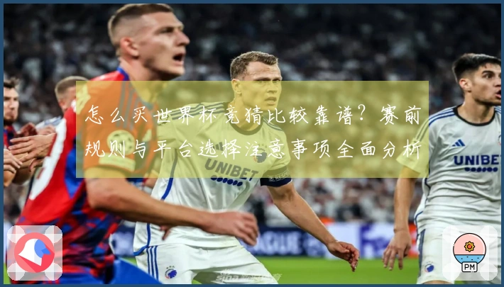 怎么买世界杯竞猜比较靠谱？赛前规则与平台选择注意事项全面分析