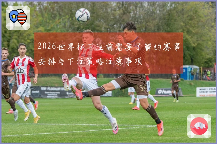 2026世界杯下注前需要了解的赛事安排与下注策略注意事项