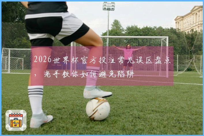 2026世界杯官方投注常见误区盘点，老手教你如何避免陷阱