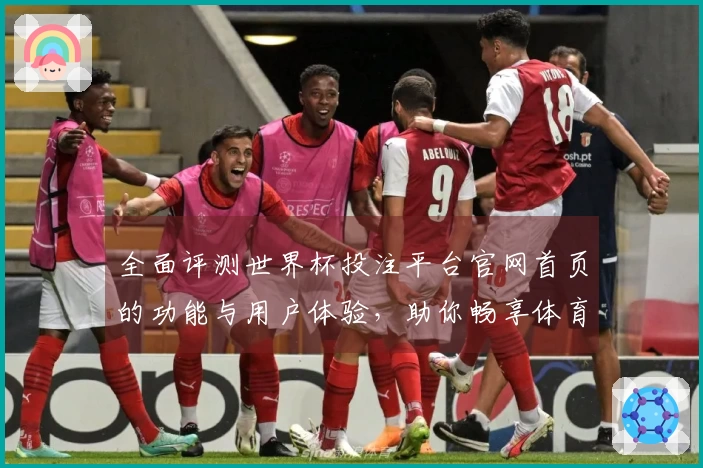 全面评测世界杯投注平台官网首页的功能与用户体验，助你畅享体育直播乐趣