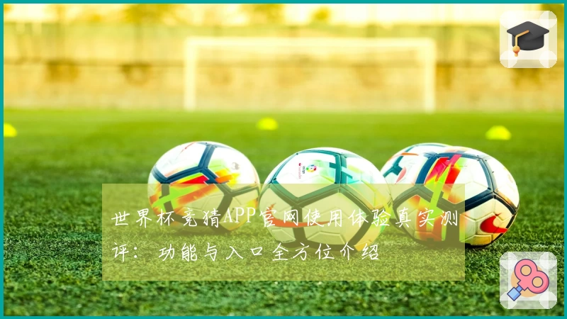 世界杯竞猜APP官网使用体验真实测评：功能与入口全方位介绍
