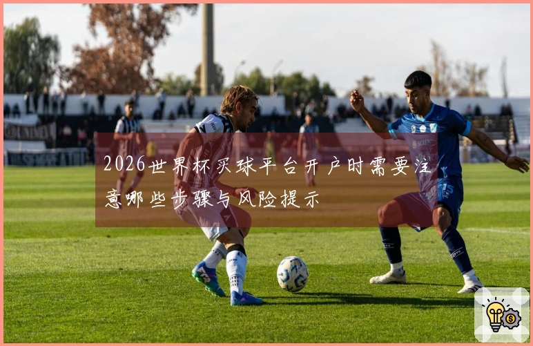 2026世界杯买球平台开户时需要注意哪些步骤与风险提示