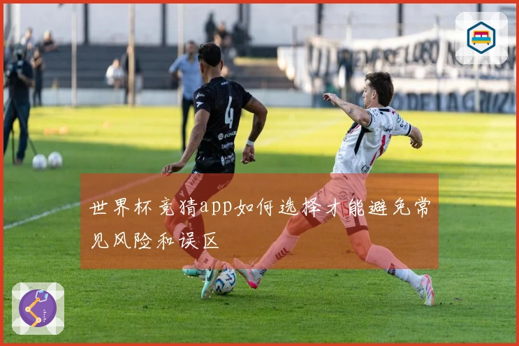 世界杯竞猜app如何选择才能避免常见风险和误区
