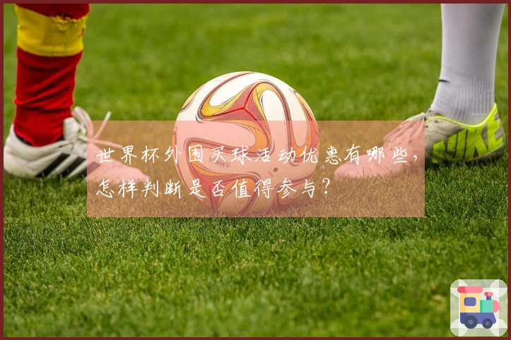 世界杯外围买球活动优惠有哪些，怎样判断是否值得参与？