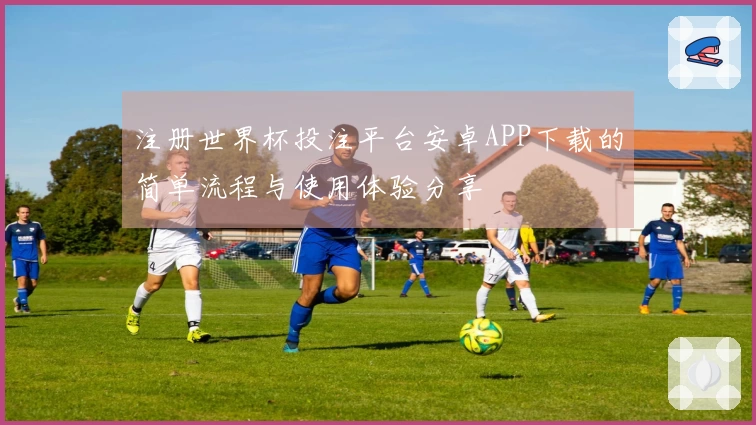 注册世界杯投注平台安卓APP下载的简单流程与使用体验分享