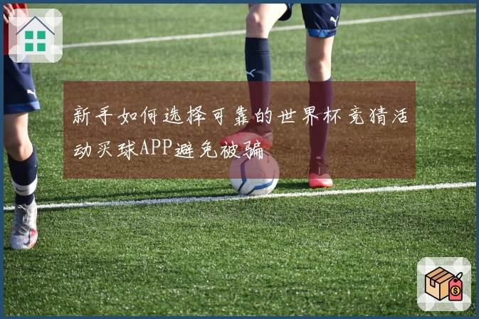 新手如何选择可靠的世界杯竞猜活动买球APP避免被骗